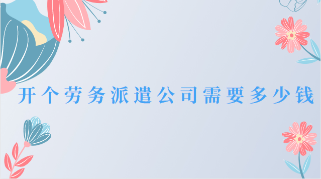 開(kāi)一個(gè)勞務(wù)派遣公司需要什么資質(zhì)(開(kāi)一家勞務(wù)派遣公司要多少錢)