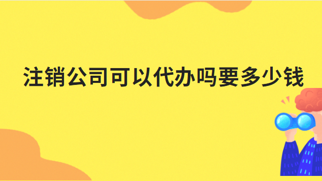 代辦注銷公司需要多少錢啊(注銷公司營(yíng)業(yè)執(zhí)照代辦一般多少錢)