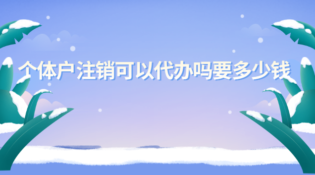 個(gè)體戶營業(yè)執(zhí)照注銷代辦服務(wù)(個(gè)體戶如何注銷代辦收費(fèi))