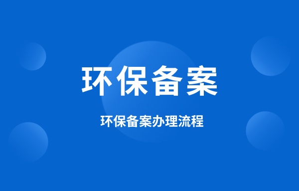 什么是環(huán)保備案？環(huán)保備案怎么辦理？